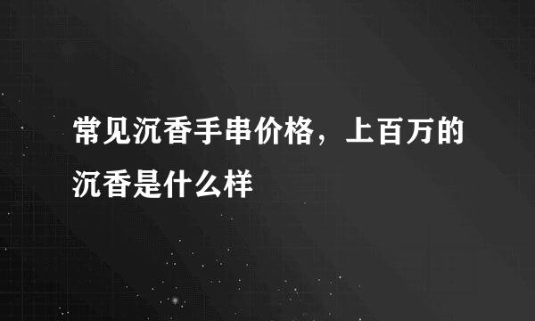 常见沉香手串价格，上百万的沉香是什么样