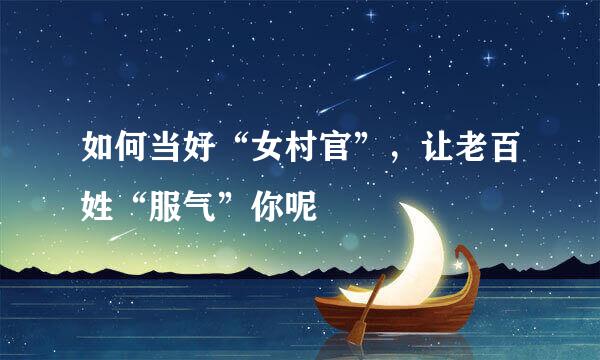 如何当好“女村官”，让老百姓“服气”你呢