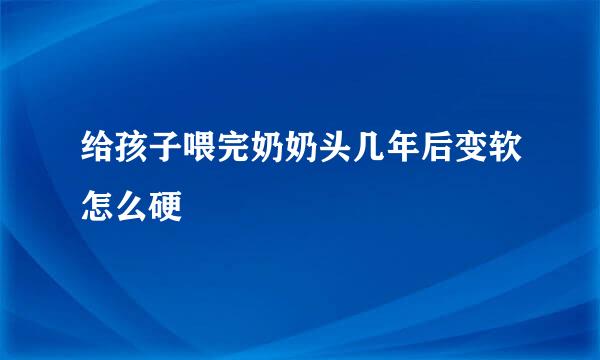 给孩子喂完奶奶头几年后变软怎么硬