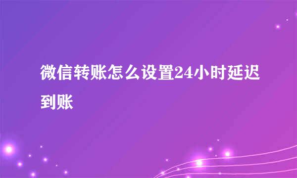 微信转账怎么设置24小时延迟到账