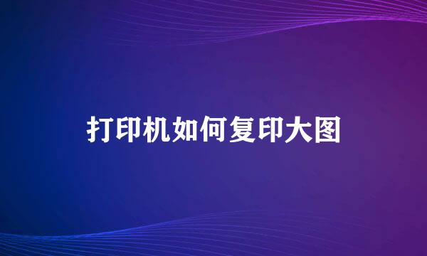 打印机如何复印大图