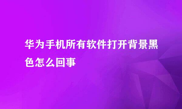 华为手机所有软件打开背景黑色怎么回事