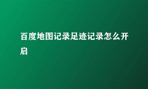 百度地图记录足迹记录怎么开启