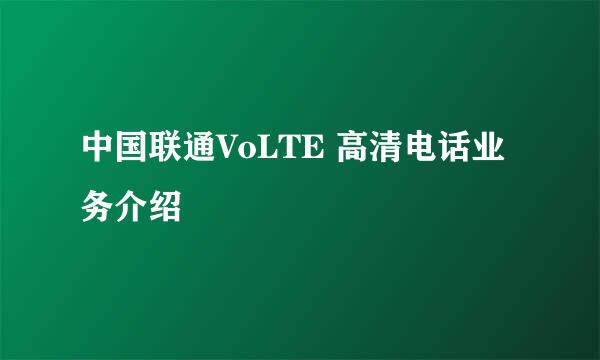 中国联通VoLTE 高清电话业务介绍