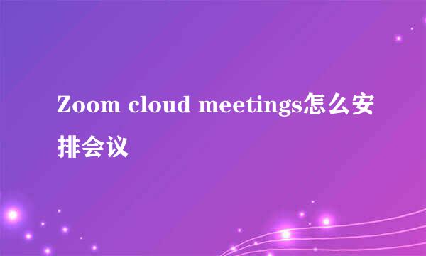 Zoom cloud meetings怎么安排会议