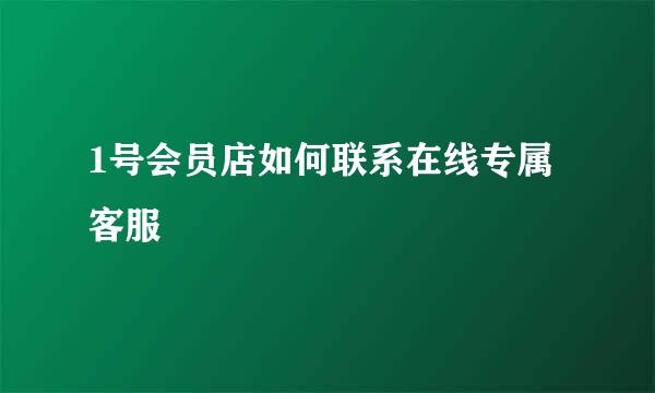 1号会员店如何联系在线专属客服