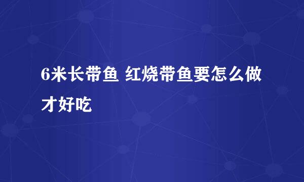 6米长带鱼 红烧带鱼要怎么做才好吃