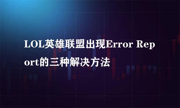 LOL英雄联盟出现Error Report的三种解决方法