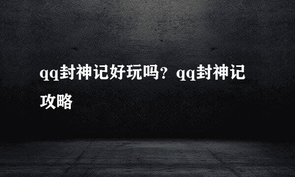 qq封神记好玩吗？qq封神记攻略