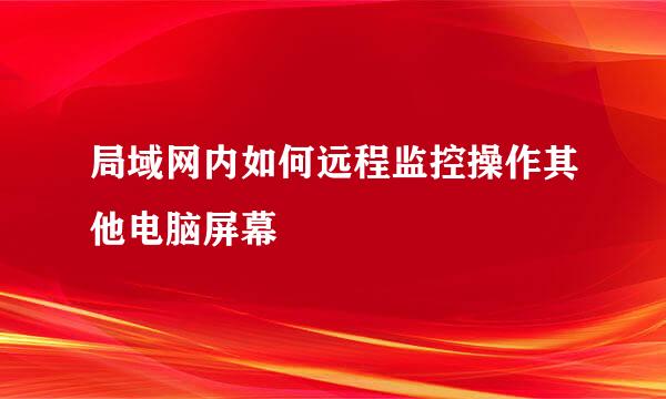 局域网内如何远程监控操作其他电脑屏幕