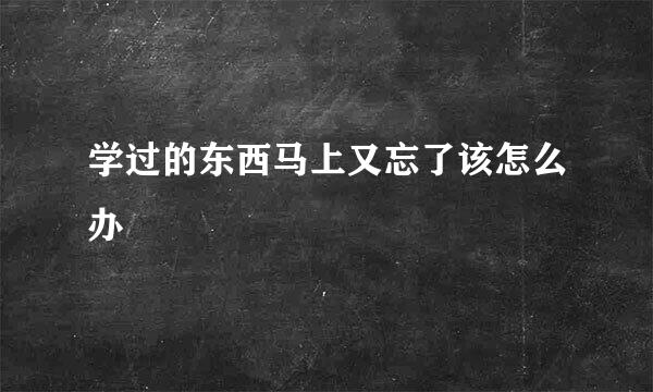 学过的东西马上又忘了该怎么办