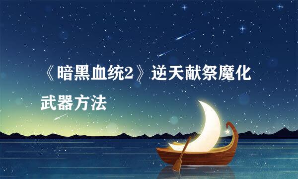 《暗黑血统2》逆天献祭魔化武器方法
