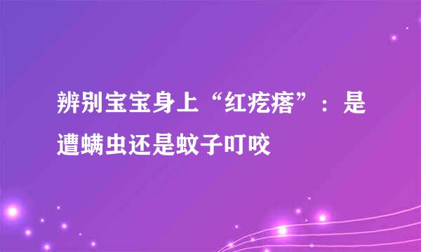 辨别宝宝身上“红疙瘩”：是遭螨虫还是蚊子叮咬