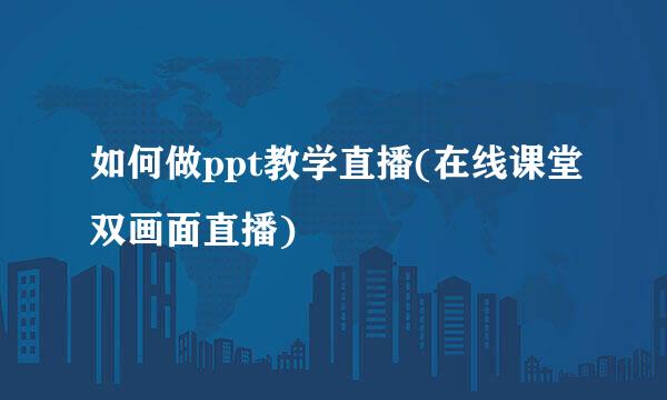 如何做ppt教学直播(在线课堂双画面直播)