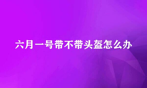 六月一号带不带头盔怎么办