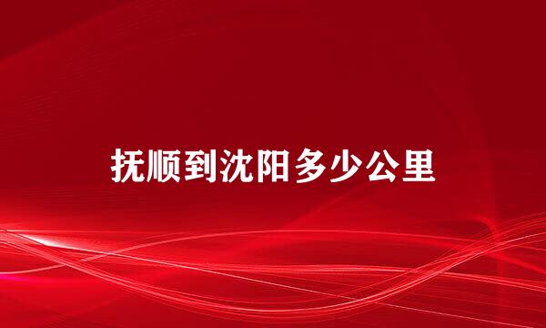 抚顺到沈阳多少公里