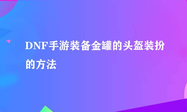 DNF手游装备金罐的头盔装扮的方法
