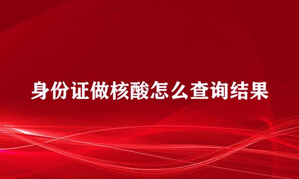 身份证做核酸怎么查询结果