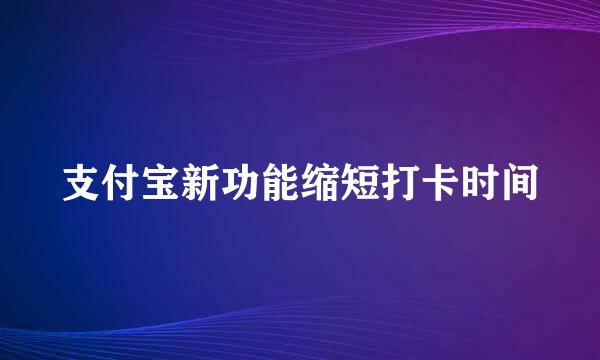 支付宝新功能缩短打卡时间