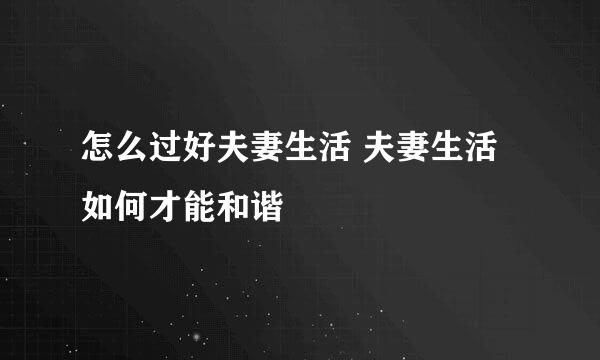 怎么过好夫妻生活 夫妻生活如何才能和谐