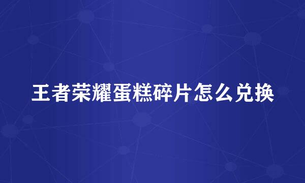 王者荣耀蛋糕碎片怎么兑换