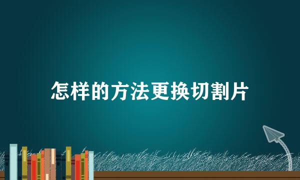 怎样的方法更换切割片