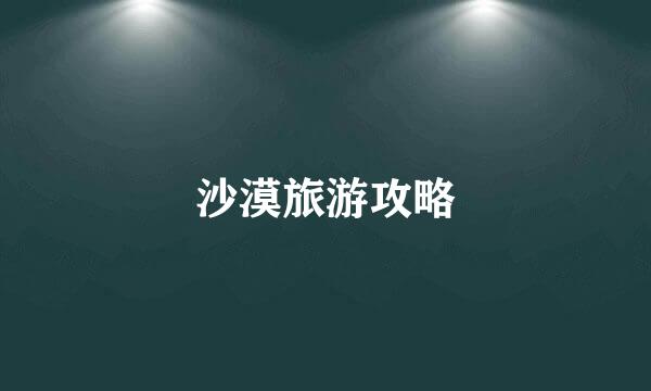 沙漠旅游攻略