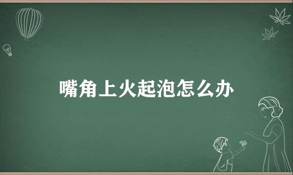 嘴角上火起泡怎么办