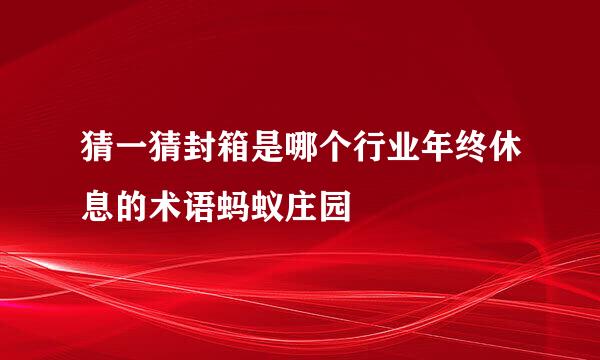 猜一猜封箱是哪个行业年终休息的术语蚂蚁庄园