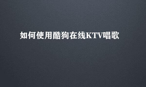 如何使用酷狗在线KTV唱歌