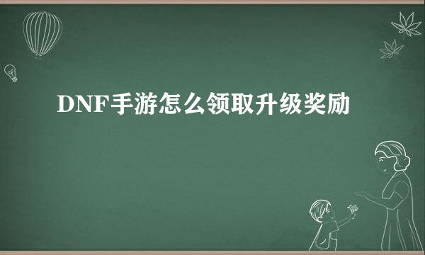 DNF手游怎么领取升级奖励
