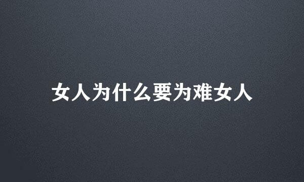 女人为什么要为难女人