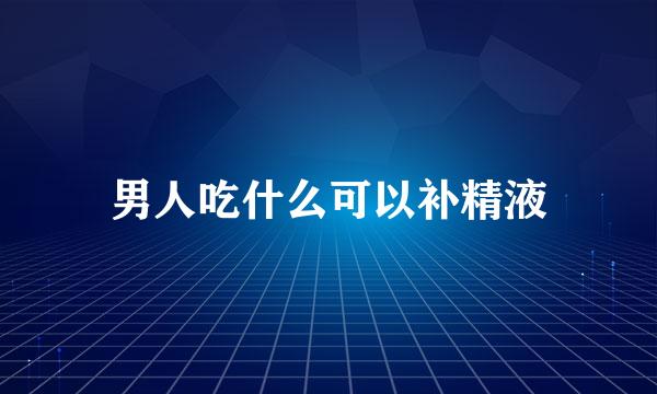 男人吃什么可以补精液