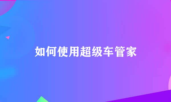 如何使用超级车管家