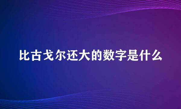 比古戈尔还大的数字是什么