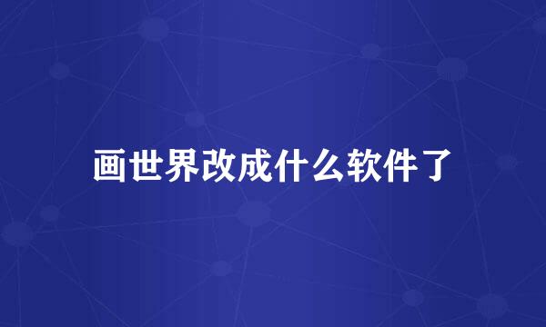 画世界改成什么软件了