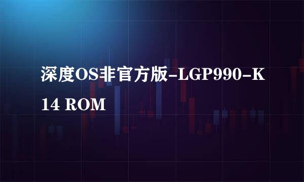 深度OS非官方版-LGP990-K14 ROM
