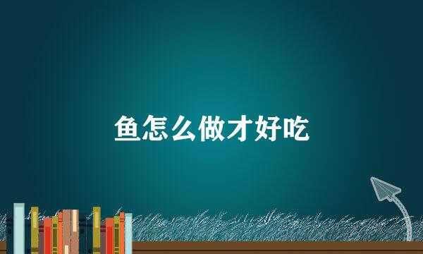 鱼怎么做才好吃