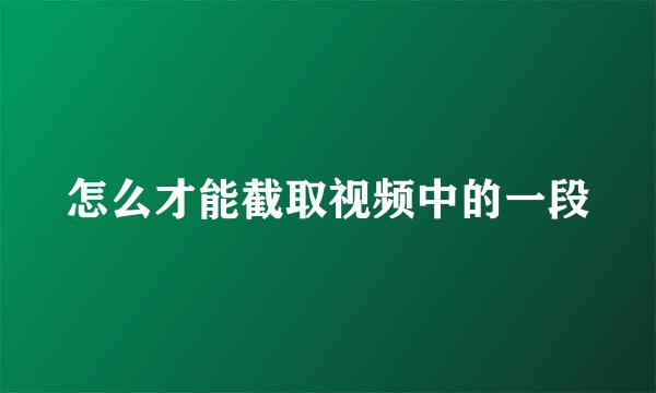 怎么才能截取视频中的一段
