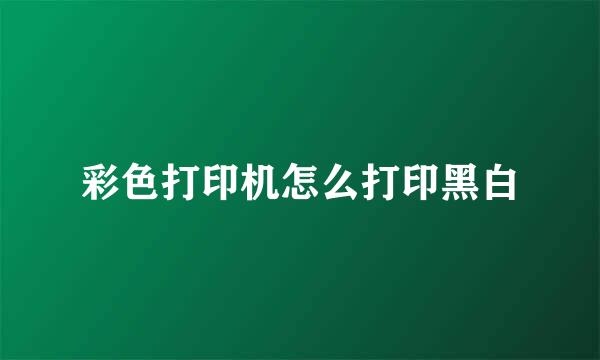 彩色打印机怎么打印黑白