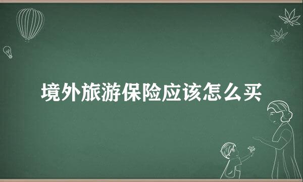 境外旅游保险应该怎么买