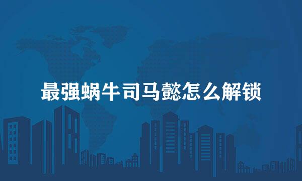 最强蜗牛司马懿怎么解锁