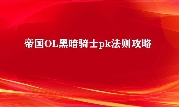 帝国OL黑暗骑士pk法则攻略