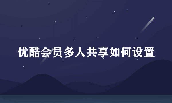 优酷会员多人共享如何设置