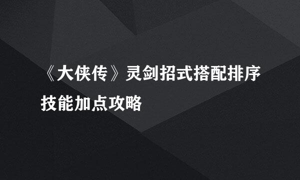 《大侠传》灵剑招式搭配排序技能加点攻略