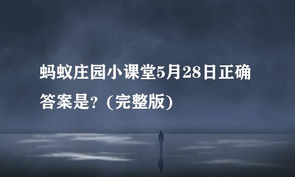 蚂蚁庄园小课堂5月28日正确答案是？(完整版)