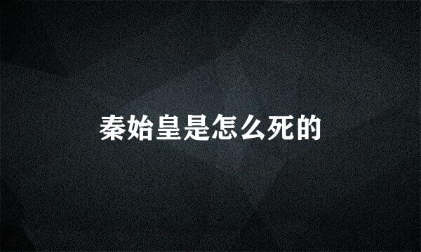 秦始皇是怎么死的