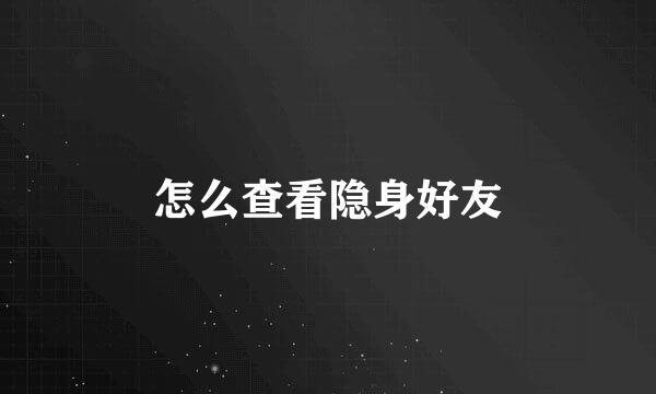 怎么查看隐身好友