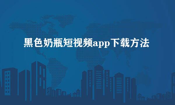 黑色奶瓶短视频app下载方法