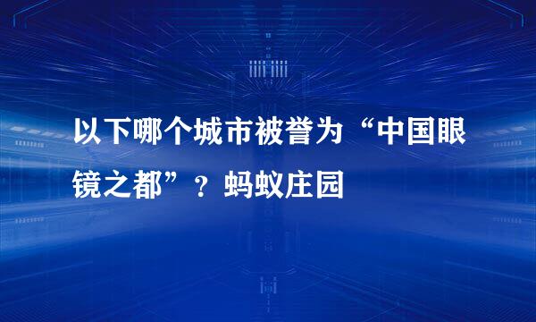 以下哪个城市被誉为“中国眼镜之都”？蚂蚁庄园